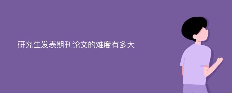 研究生发表期刊论文的难度有多大