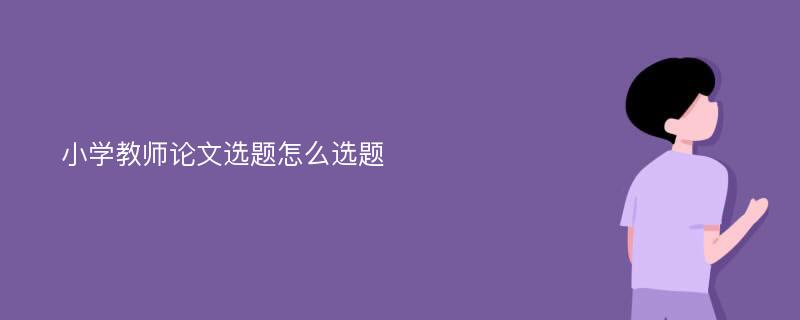 小学教师论文选题怎么选题