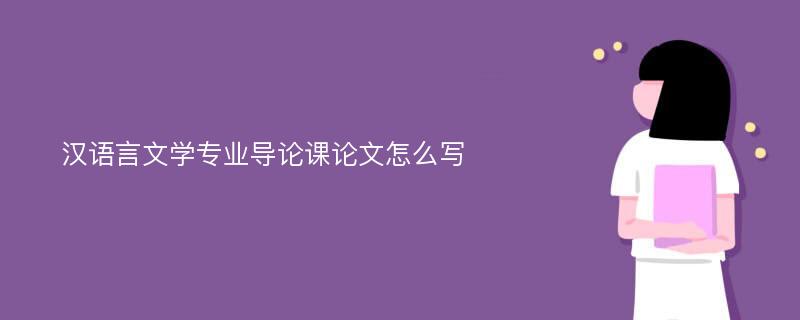 汉语言文学专业导论课论文怎么写