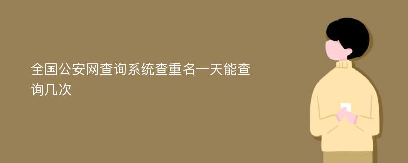 全国公安网查询系统查重名一天能查询几次