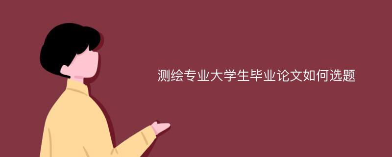 测绘专业大学生毕业论文如何选题