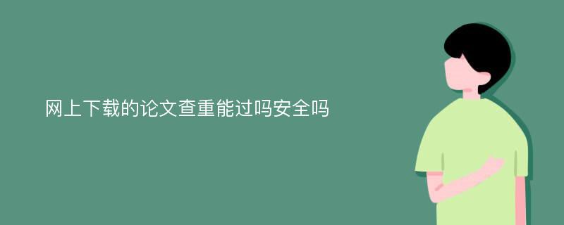 网上下载的论文查重能过吗安全吗