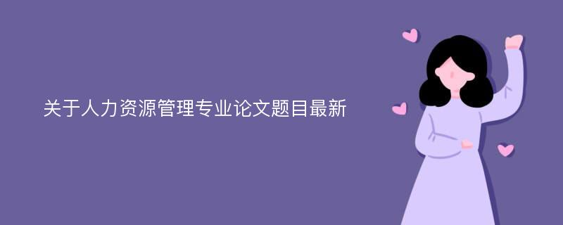 关于人力资源管理专业论文题目最新