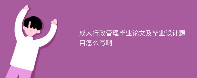 成人行政管理毕业论文及毕业设计题目怎么写啊